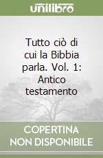 Tutto ciò di cui la Bibbia parla. Vol. 1: Antico testamento libro