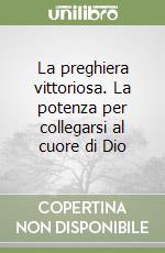 La preghiera vittoriosa. La potenza per collegarsi al cuore di Dio libro