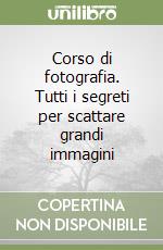 Corso di fotografia. Tutti i segreti per scattare grandi immagini