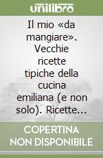 Il mio «da mangiare». Vecchie ricette tipiche della cucina emiliana (e non solo). Ricette per gli amici libro