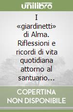 I «giardinetti» di Alma. Riflessioni e ricordi di vita quotidiana attorno al santuario (1953-1975) libro
