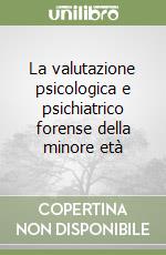 La valutazione psicologica e psichiatrico forense della minore età libro