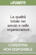 La qualità totale nei servizi e nelle organizzazioni libro