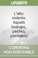 L'atto violento. Aspetti biologici, psichici, psichiatrici libro