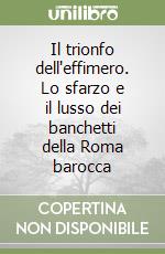 Il trionfo dell'effimero. Lo sfarzo e il lusso dei banchetti della Roma barocca libro