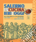 Salerno in cucina ieri e oggi. Dalla scuola medica alla dieta mediterranea. Costa d'Amalfi, Monti Picentini, Valle dell'Irno, Agro Nocerino-Sarnese, Cilento e Vallo di Diano libro