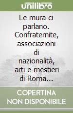 Le mura ci parlano. Confraternite, associazioni di nazionalità, arti e mestieri di Roma attraverso le targhe proprietarie. Vol. 1 libro