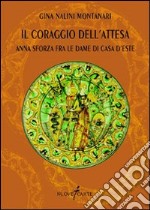 Il coraggio dell'attesa. Anna Sforza fra le dame di casa d'Este libro