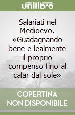 Salariati nel Medioevo. «Guadagnando bene e lealmente il proprio compenso fino al calar dal sole» libro