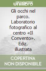 Gli occhi nel parco. Laboratorio fotografico al centro «Il Convento». Ediz. illustrata libro