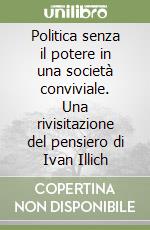 Politica senza il potere in una società conviviale. Una rivisitazione del pensiero di Ivan Illich libro