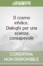 Il cosmo infelice. Dialoghi per una scienza consapevole libro