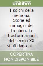 I solchi della memoria. Storie ed immagini del Trentino. Le trasformazioni del secolo XX si affidano ai ricordi