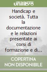 Handicap e società. Tutta la documentazione e le relazioni presentate ai corsi di formazione e di sensibilizzazione per operatori sociali, insegnanti... libro