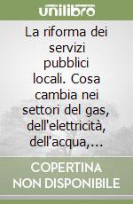 La riforma dei servizi pubblici locali. Cosa cambia nei settori del gas, dell'elettricità, dell'acqua, dei trasporti, dell'igiene urbana libro