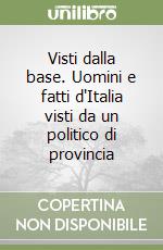 Visti dalla base. Uomini e fatti d'Italia visti da un politico di provincia