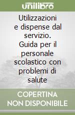 Utilizzazioni e dispense dal servizio. Guida per il personale scolastico con problemi di salute libro