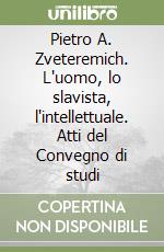 Pietro A. Zveteremich. L'uomo, lo slavista, l'intellettuale. Atti del Convegno di studi