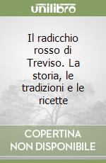 Il radicchio rosso di Treviso. La storia, le tradizioni e le ricette libro