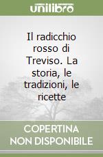 Il radicchio rosso di Treviso. La storia, le tradizioni, le ricette libro