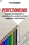 Perfezionismo. Strategie per interrompere la procrastinazione, accettare se stessi e raggiungere i propri obiettivi. Ediz. integrale libro