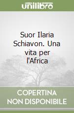 Suor Ilaria Schiavon. Una vita per l'Africa