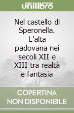 Nel castello di Speronella. L'alta padovana nei secoli XII e XIII tra realtà e fantasia libro