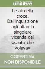 Le ali della croce. Dall'inquisizione agli altari la singolare vicenda del «santo che volava» libro