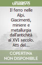 Il ferro nelle Alpi. Giacimenti, miniere e metallurgia dall'antichità al XVI secolo. Atti del Convegno