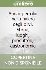 Andar per olio nella riviera degli olivi. Storia, luoghi, produttori, gastronomia