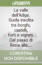 La valle dell'Adige. Guida insolita tra borghi, castelli, forti e vigneti. Dal passo di Resia alla chiusa veronese