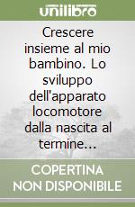 Crescere insieme al mio bambino. Lo sviluppo dell'apparato locomotore dalla nascita al termine dell'accrescimento libro