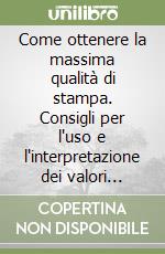 Come ottenere la massima qualità di stampa. Consigli per l'uso e l'interpretazione dei valori densitometrici... libro