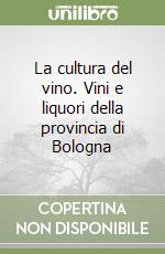 La cultura del vino. Vini e liquori della provincia di Bologna libro