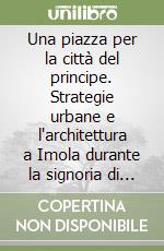 Una piazza per la città del principe. Strategie urbane e l'architettura a Imola durante la signoria di Girolamo Riario (1474-1488) libro