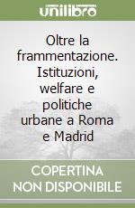 Oltre la frammentazione. Istituzioni, welfare e politiche urbane a Roma e Madrid libro