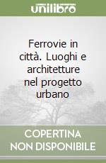 Ferrovie in città. Luoghi e architetture nel progetto urbano libro