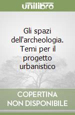 Gli spazi dell'archeologia. Temi per il progetto urbanistico libro