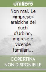 Non mai. Le «imprese» araldiche dei duchi d'Urbino, imprese e vicende familiari tratte dalla corrispondenza privata