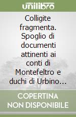 Colligite fragmenta. Spoglio di documenti attinenti ai conti di Montefeltro e duchi di Urbino a persone ed enti estranei allo Stato dal 1001 al 1526 conservati... libro