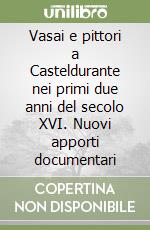 Vasai e pittori a Casteldurante nei primi due anni del secolo XVI. Nuovi apporti documentari libro