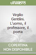 Virgilio Gentilini. L'uomo, il professore, il poeta