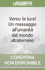 Verso la luce! Un messaggio all'umanità dal mondo ultraterreno libro