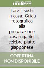 Fare il sushi in casa. Guida fotografica alla preparazione casalinga del celebre piatto giapponese