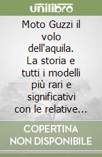 Moto Guzzi il volo dell'aquila. La storia e tutti i modelli più rari e significativi con le relative schede tecniche