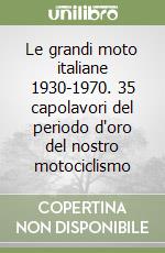 Le grandi moto italiane 1930-1970. 35 capolavori del periodo d'oro del nostro motociclismo