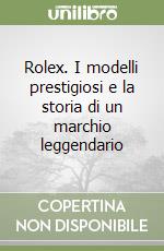 Rolex. I modelli prestigiosi e la storia di un marchio leggendario libro