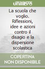 La scuola che voglio. Riflessioni, idee e azioni contro il disagio e la dispersione scolastica libro