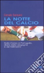 La notte del calcio. Dalla Corea al Portogallo. Diario della vergogna e del fallimento libro