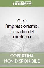 Oltre l'impressionismo. Le radici del moderno libro